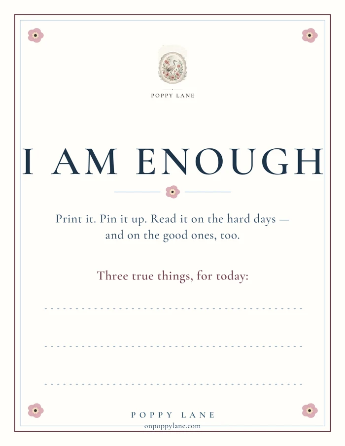 The free I Am Enough printable: a cream page with the Poppy Lane emblem and the words Poppy Lane at the top, the words I Am Enough in large serif letters, the line Print it. Pin it up. Read it on the hard days — and on the good ones, too., the words Three true things, for today: above three dotted lines, and the words Poppy Lane and onpoppylane.com at the foot